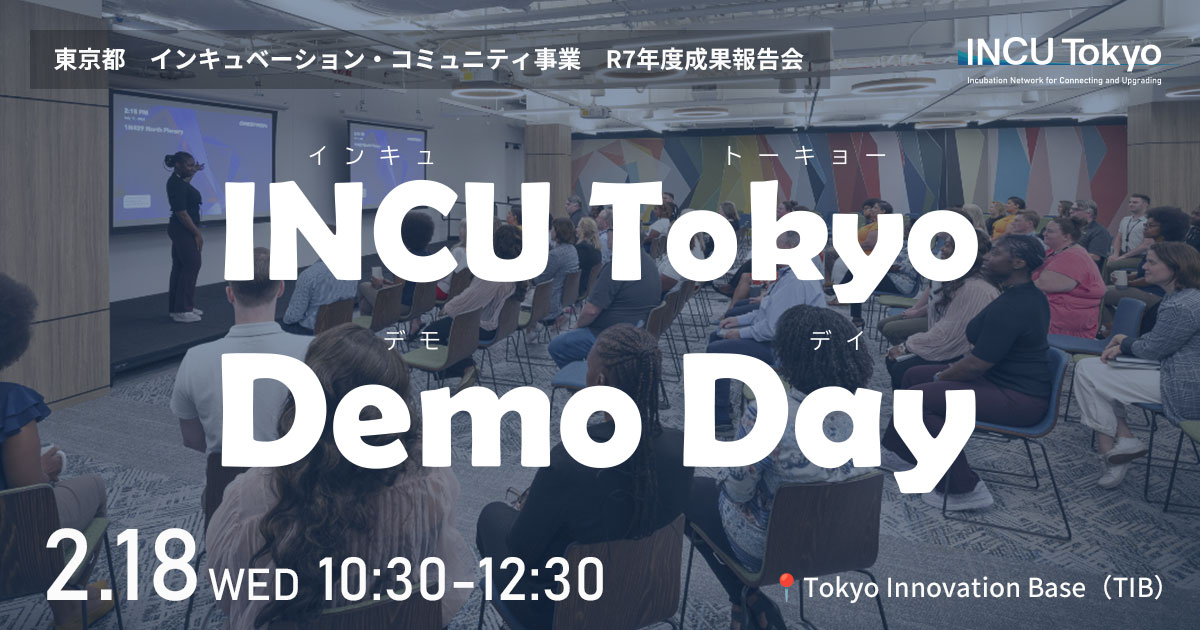 東京都 インキュベーション・コミュニティ事業 R7年度成果報告会 INCU Tokyo Demo Day 2.18 WED 10:30-12:30 Tokyo Innovation Base（TIB）